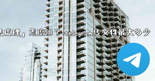 Telegram提示「文件過大，無法處理」怎麼辦？-telegram传文件最大多少