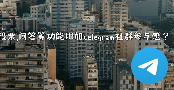 如何利用投票、問答等功能增加Telegram社群參與感？,如何利用投票,问答等功能增加telegram社群参与感？