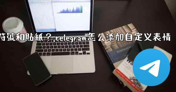 Telegram如何發送表情符號和貼紙？,telegram怎么添加自定义表情