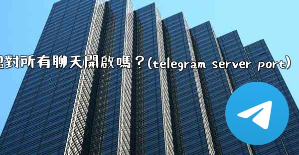 Telegram的「端到端加密」默認對所有聊天開啟嗎？(telegram server port)