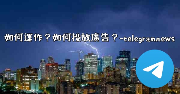 Telegram的「廣告平台」如何運作？如何投放廣告？-telegramnews