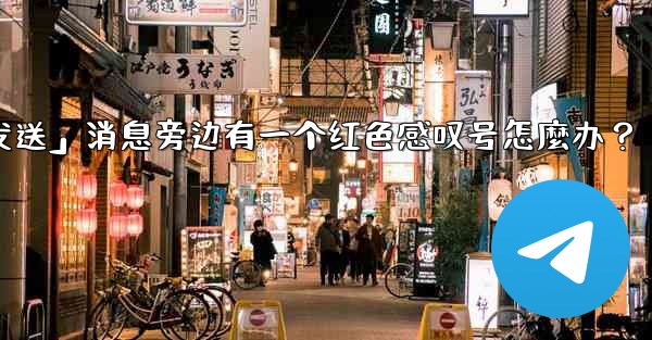 Telegram「未發送」消息旁邊有一個紅色感嘆號怎麼辦？_telegram「未发送」消息旁边有一个红色感叹号怎麼办？