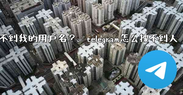 為什麼我的Telegram朋友搜不到我的用戶名？、telegram怎么搜不到人