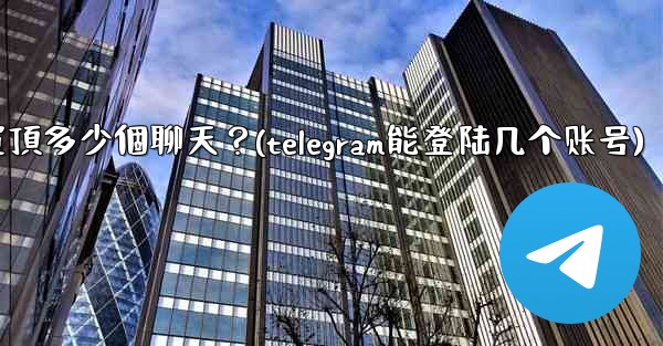 Telegram最多可以置頂多少個聊天？(telegram能登陆几个账号)