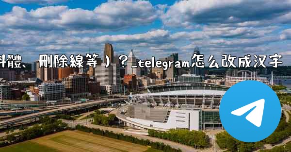 Telegram如何格式化消息文本（加粗、斜體、刪除線等）？_telegram怎么改成汉字