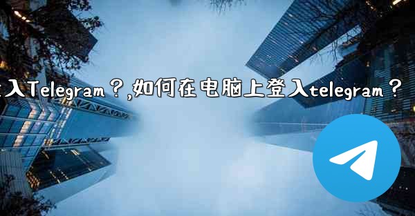 如何在電腦上登入Telegram？,如何在电脑上登入telegram？