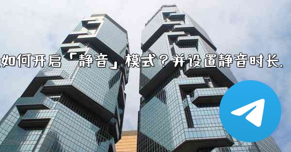 Telegram如何開啟「靜音」模式？並設置靜音時長。;telegram如何开启「静音」模式？并设置静音时长.