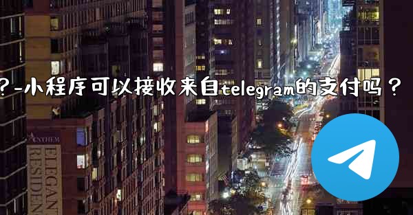 小程序可以接收來自Telegram的支付嗎？-小程序可以接收来自telegram的支付吗？