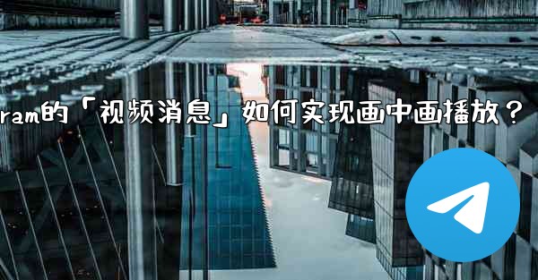 Telegram的「視頻消息」如何實現畫中畫播放？;telegram的「视频消息」如何实现画中画播放？