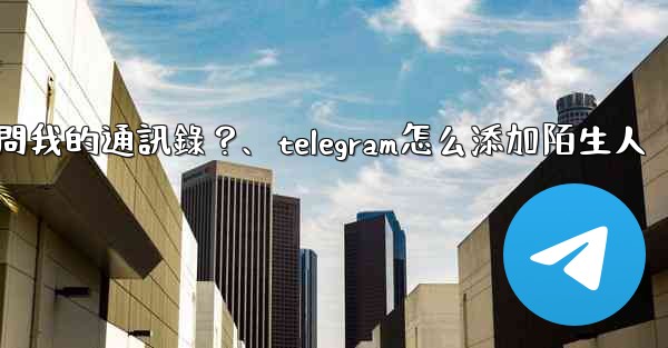 如何允許Telegram訪問我的通訊錄？、telegram怎么添加陌生人