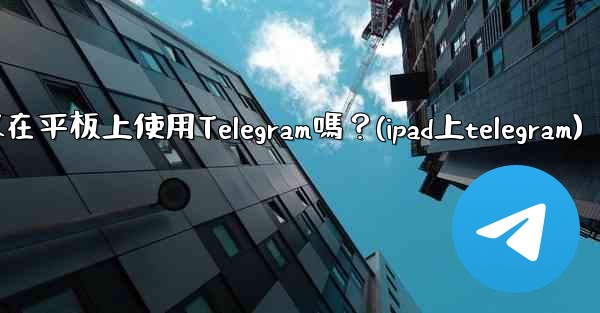 我可以在平板上使用Telegram嗎？(ipad上telegram)