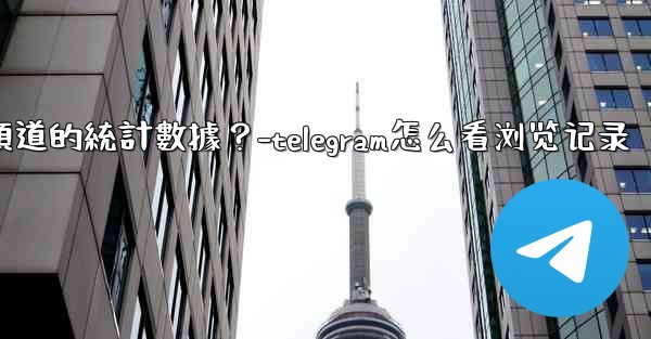 如何查看Telegram頻道的統計數據？-telegram怎么看浏览记录