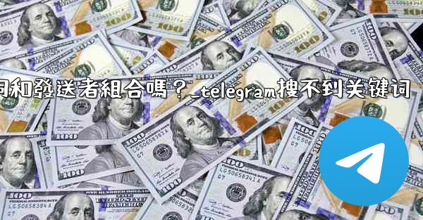 Telegram搜索功能支援關鍵詞和發送者組合嗎？_telegram搜不到关键词