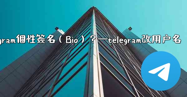 如何設置或更改我的Telegram個性簽名（Bio）？—telegram改用户名