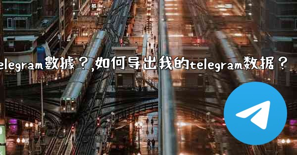 如何導出我的Telegram數據？,如何导出我的telegram数据？