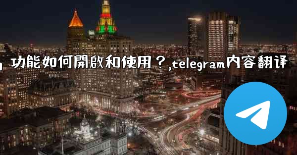 Telegram的「翻譯消息」功能如何開啟和使用？,telegram内容翻译