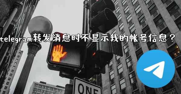 如何設置Telegram轉發消息時不顯示我的帳號信息？、如何设置telegram转发消息时不显示我的帐号信息？