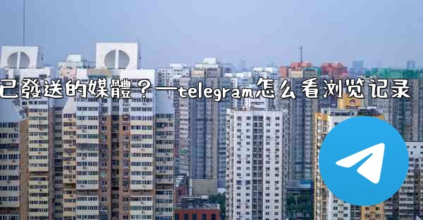 Telegram如何查看所有我已發送的媒體？—telegram怎么看浏览记录