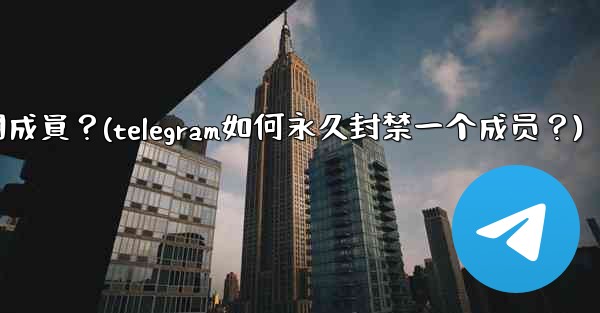 Telegram如何永久封禁一個成員？(telegram如何永久封禁一个成员？)