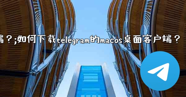 如何下載Telegram的macOS桌面客戶端？;如何下载telegram的macos桌面客户端？