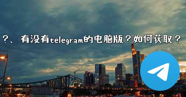 有沒有Telegram的電腦版？如何獲取？、有没有telegram的电脑版？如何获取？