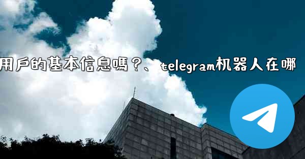 Telegram機器人可以獲取用戶的基本信息嗎？、telegram机器人在哪