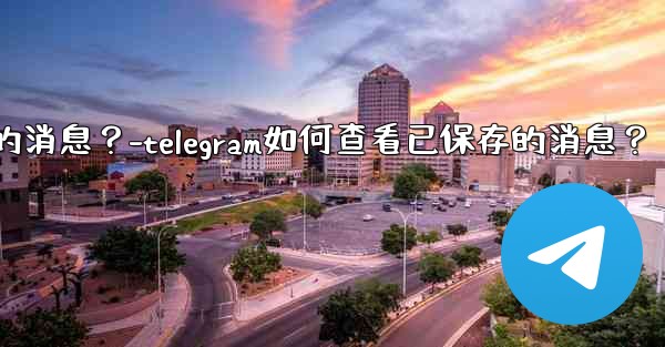 Telegram如何查看已保存的消息？-telegram如何查看已保存的消息？