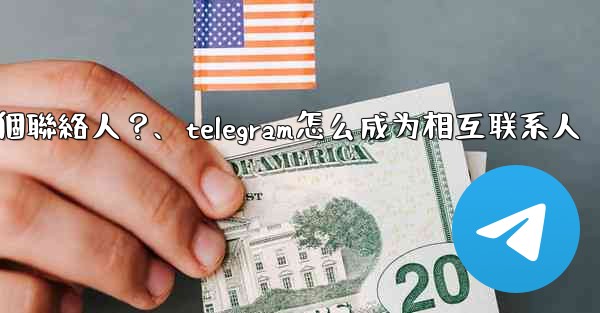 如何分享Telegram一個聯絡人？、telegram怎么成为相互联系人
