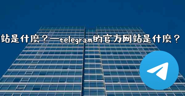 Telegram的官方網站是什麼？—telegram的官方网站是什麼？