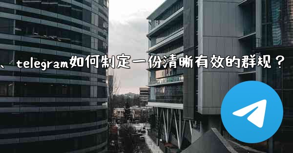Telegram如何製定一份清晰有效的群規？、telegram如何制定一份清晰有效的群规？