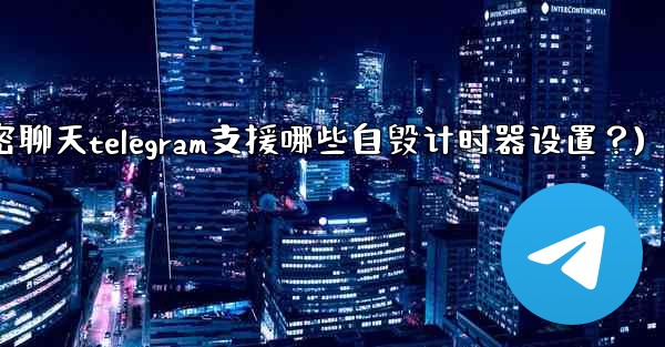 秘密聊天Telegram支援哪些自毀計時器設置？(秘密聊天telegram支援哪些自毁计时器设置？)