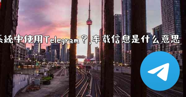 如何在汽車的信息娛樂系統中使用Telegram？,车载信息是什么意思