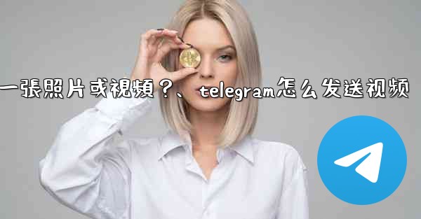Telegram如何發送一張照片或視頻？、telegram怎么发送视频