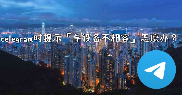 下載Telegram時提示「與設備不相容」怎麼辦？_下载telegram时提示「与设备不相容」怎麼办？