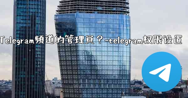 如何管理Telegram頻道的管理員？-telegram权限设置