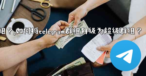 如何將Telegram群組升級為超級群組？,如何将telegram群组升级为超级群组？