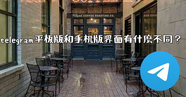 Telegram平板版和手機版界面有什麼不同？、telegram平板版和手机版界面有什麼不同？