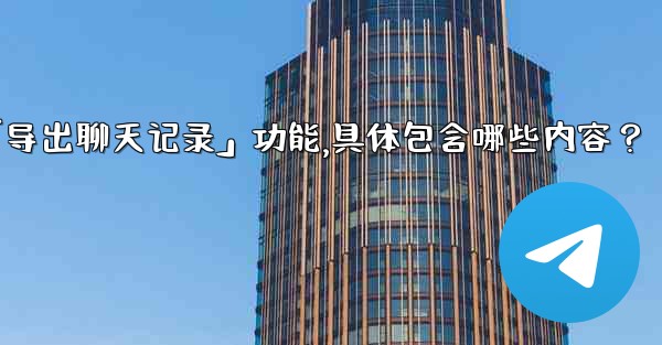 使用Telegram官方「導出聊天記錄」功能，具體包含哪些內容？-使用telegram官方「导出聊天记录」功能,具体包含哪些内容？