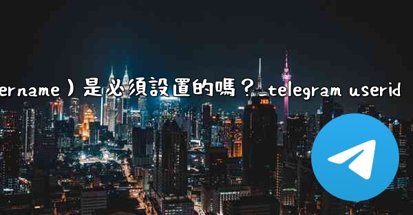 Telegram用戶名（Username）是必須設置的嗎？_telegram userid