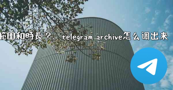 Telegram如何設置我的「故事」的可見範圍和時長？、telegram archive怎么调出来