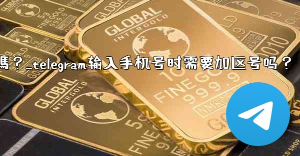 Telegram輸入手機號時需要加區號嗎？_telegram输入手机号时需要加区号吗？