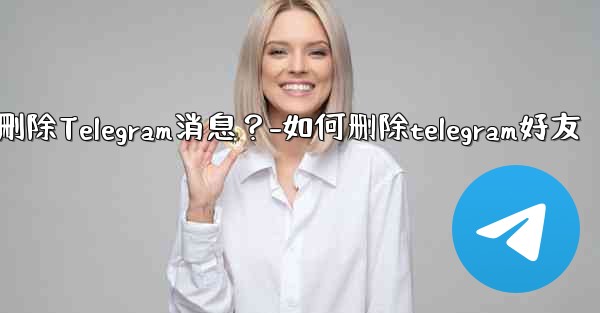 如何批量刪除Telegram消息？-如何删除telegram好友