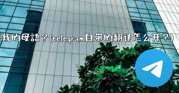 如何將整個Telegram聊天記錄或頻道內容自動翻譯成我的母語？(telegram自带的翻译怎么开？)