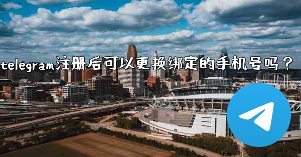 Telegram註冊後可以更換綁定的手機號嗎？、telegram注册后可以更换绑定的手机号吗？