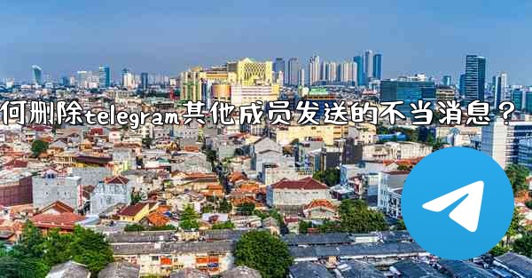 如何刪除Telegram其他成員發送的不當消息？_如何删除telegram其他成员发送的不当消息？