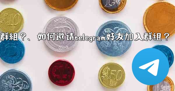 如何邀請Telegram好友加入群組？、如何邀请telegram好友加入群组？
