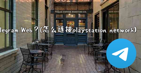 如何在PlayStation或Xbox等遊戲主機上訪問Telegram Web？(怎么连接playstation network)