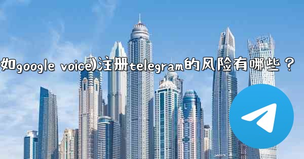 使用虛擬手機號（如Google Voice）註冊Telegram的風險有哪些？、使用虚拟手机号(如google voice)注册telegram的风险有哪些？