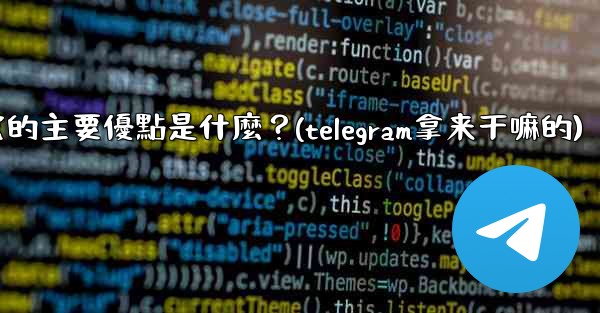 為什麼選擇Telegram？它的主要優點是什麼？(telegram拿来干嘛的)