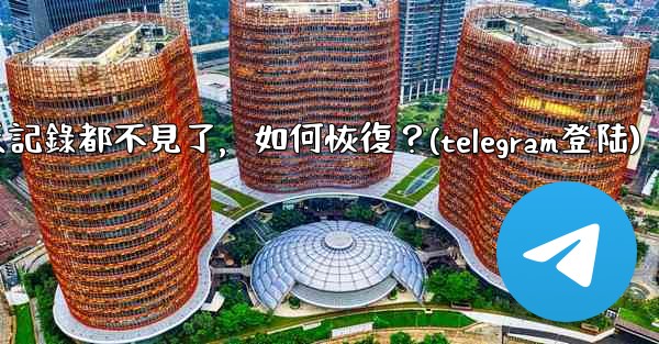 登入後我的Telegram聊天記錄都不見了，如何恢復？(telegram登陆)